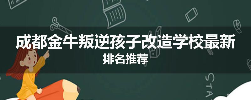 成都金牛叛逆孩子改造学校最新排名推荐