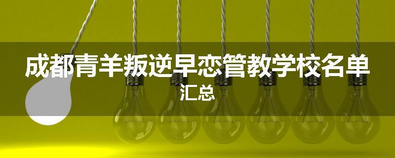 成都青羊叛逆早恋管教学校名单汇总