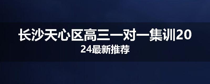 长沙天心区高三一对一集训2024最新推荐