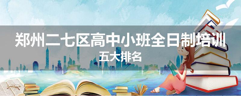 郑州二七区高中小班全日制培训五大排名