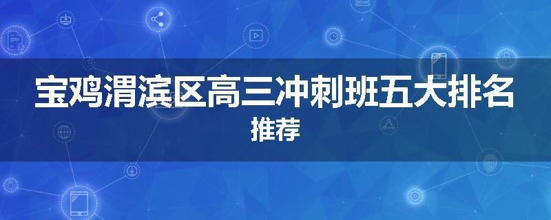 宝鸡渭滨区高三冲刺班五大排名推荐