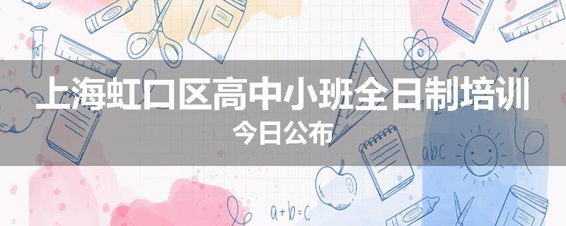 上海虹口区高中小班全日制培训今日公布