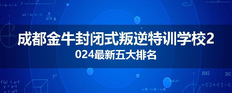 成都金牛封闭式叛逆特训学校2024最新五大排名