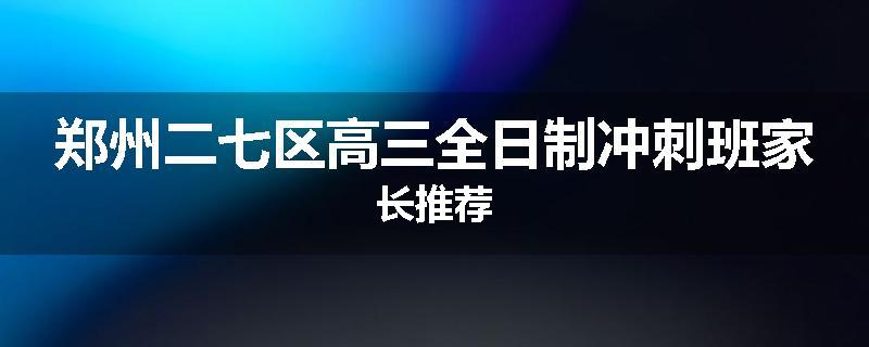 郑州二七区高三全日制冲刺班家长推荐