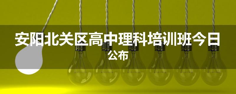安阳北关区高中理科培训班今日公布