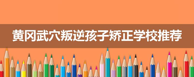 黄冈武穴叛逆孩子矫正学校推荐