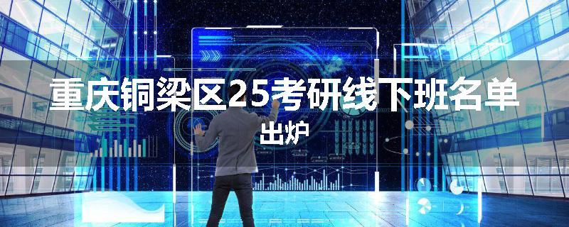 重庆铜梁区25考研线下班名单出炉