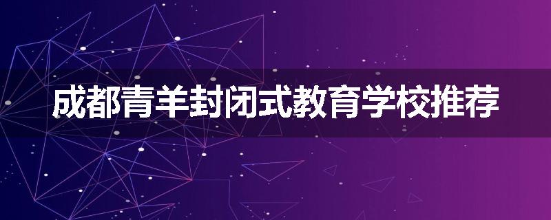 成都青羊封闭式教育学校推荐