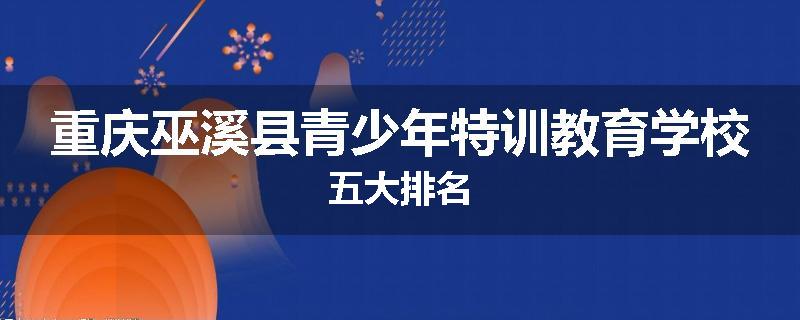 重庆巫溪县青少年特训教育学校五大排名