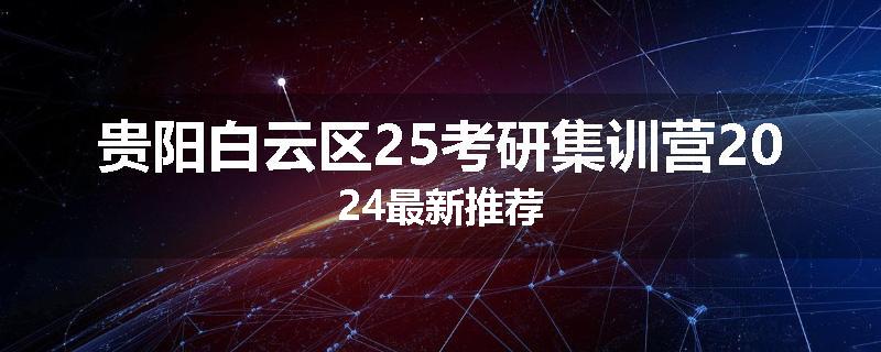贵阳白云区25考研集训营2024最新推荐