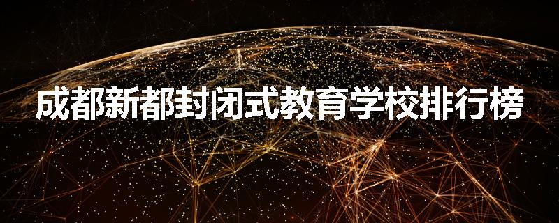 成都新都封闭式教育学校排行榜