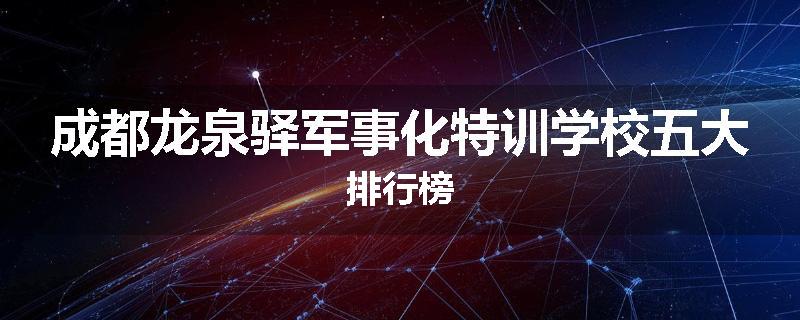 成都龙泉驿军事化特训学校五大排行榜