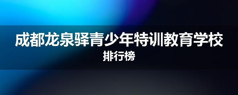 成都龙泉驿青少年特训教育学校排行榜