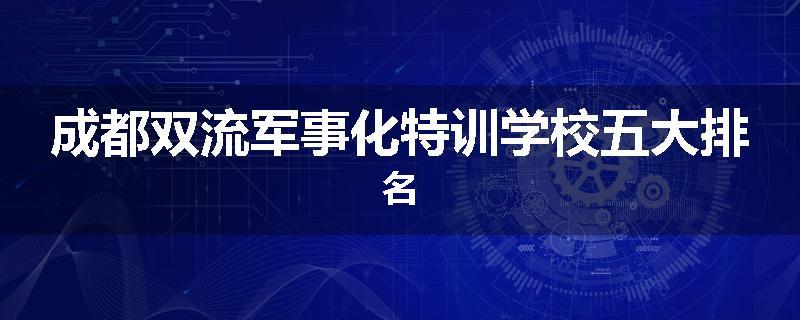 成都双流军事化特训学校五大排名