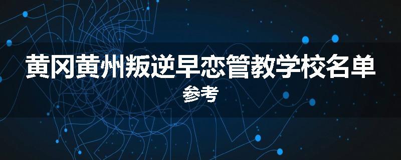 黄冈黄州叛逆早恋管教学校名单参考
