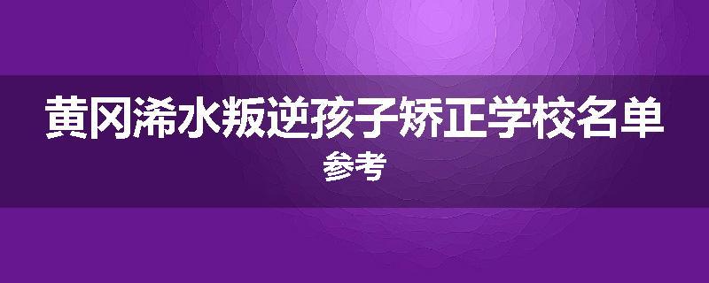 黄冈浠水叛逆孩子矫正学校名单参考