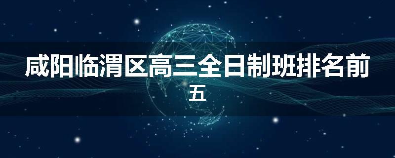 咸阳临渭区高三全日制班排名前五