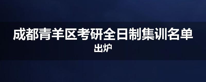 成都青羊区考研全日制集训名单出炉