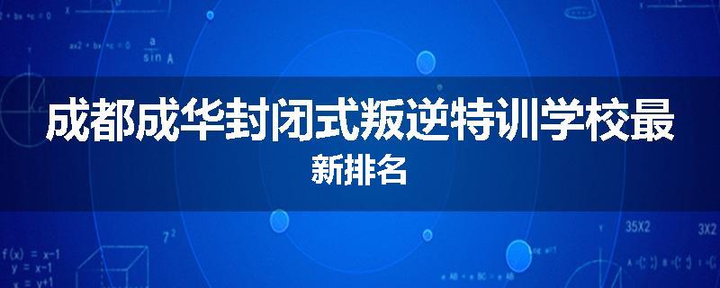 成都成华封闭式叛逆特训学校最新排名