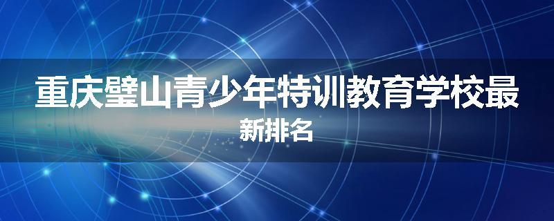 重庆璧山青少年特训教育学校最新排名