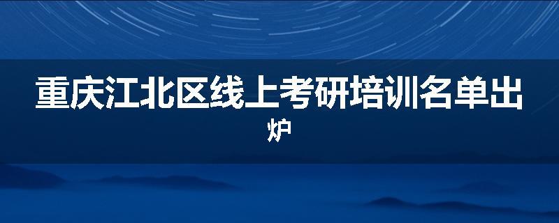 重庆江北区线上考研培训名单出炉