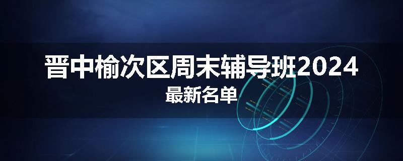 晋中榆次区周末辅导班2024最新名单