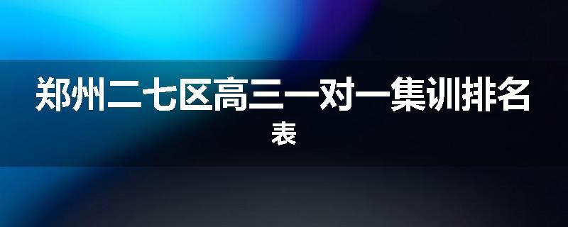 郑州二七区高三一对一集训排名表