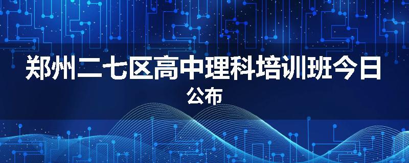 郑州二七区高中理科培训班今日公布