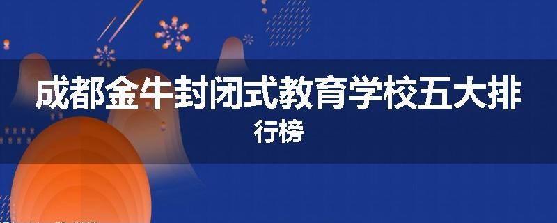 成都金牛封闭式教育学校五大排行榜