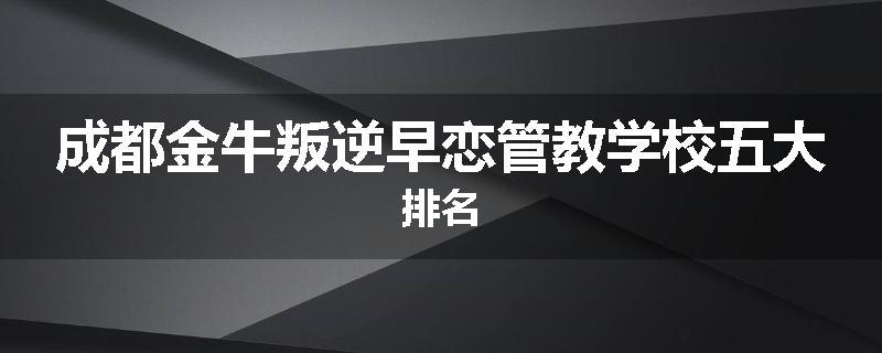 成都金牛叛逆早恋管教学校五大排名