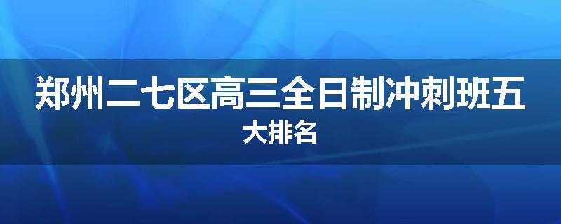 郑州二七区高三全日制冲刺班五大排名