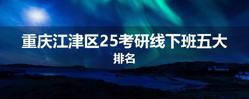 重庆江津区25考研线下班五大排名