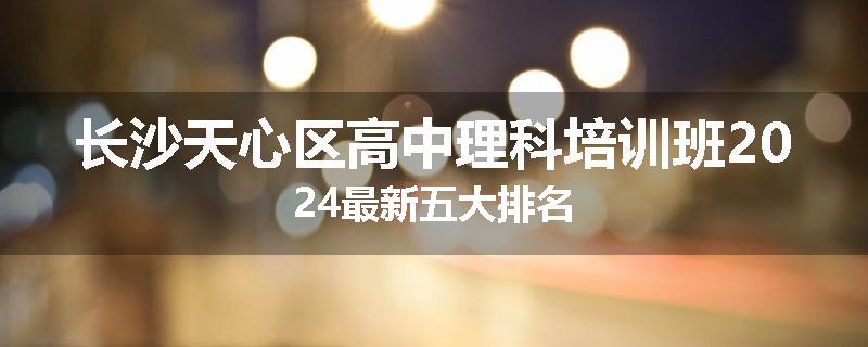 长沙天心区高中理科培训班2024最新五大排名