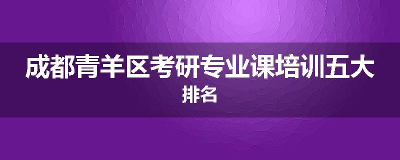 成都青羊区考研专业课培训五大排名