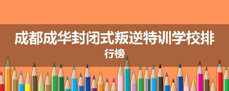 成都成华封闭式叛逆特训学校排行榜