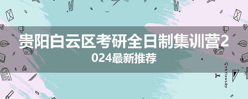 贵阳白云区考研全日制集训营2024最新推荐