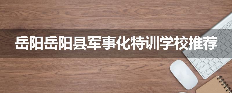 岳阳岳阳县军事化特训学校推荐