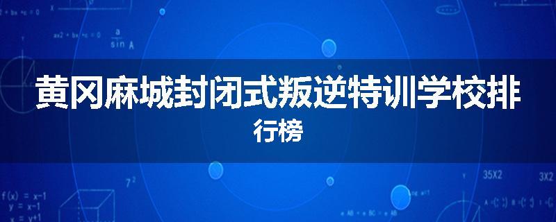 黄冈麻城封闭式叛逆特训学校排行榜