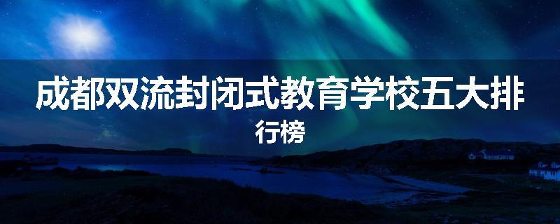 成都双流封闭式教育学校五大排行榜