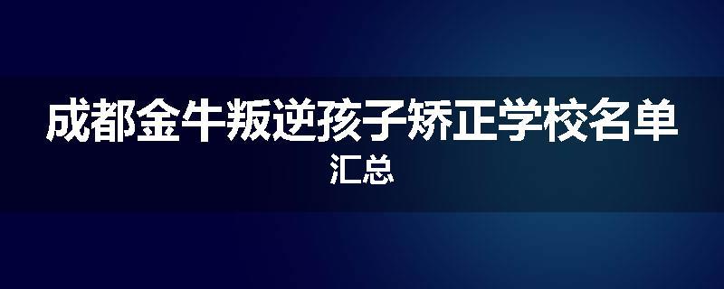 成都金牛叛逆孩子矫正学校名单汇总