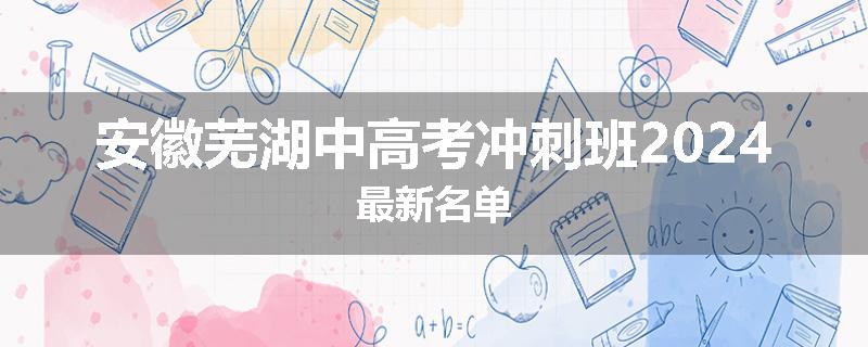 安徽芜湖中高考冲刺班2024最新名单