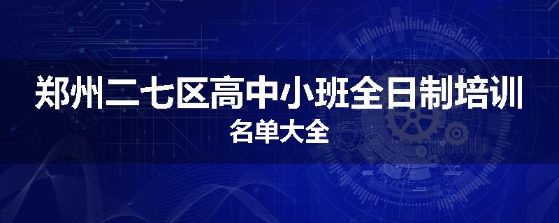 郑州二七区高中小班全日制培训名单大全