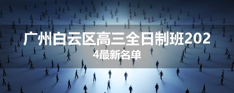 广州白云区高三全日制班2024最新名单
