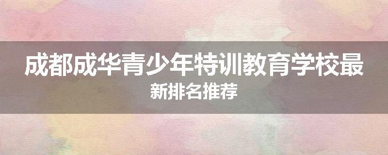 成都成华青少年特训教育学校最新排名推荐