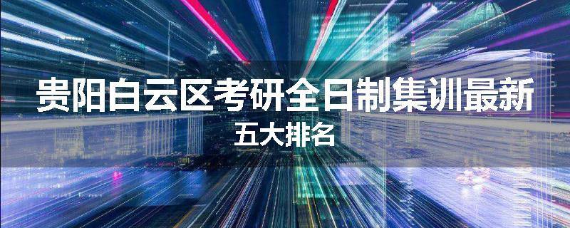 贵阳白云区考研全日制集训最新五大排名