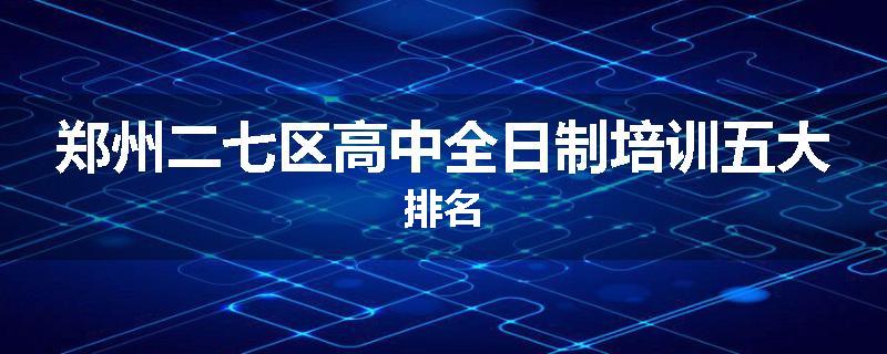 郑州二七区高中全日制培训五大排名