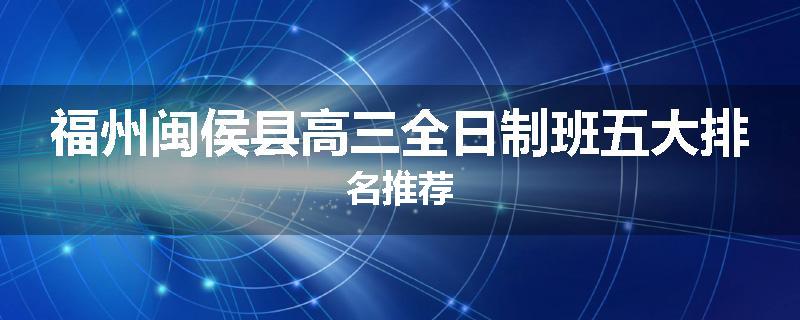 福州闽侯县高三全日制班五大排名推荐