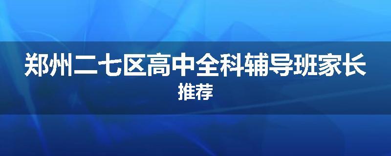 郑州二七区高中全科辅导班家长推荐