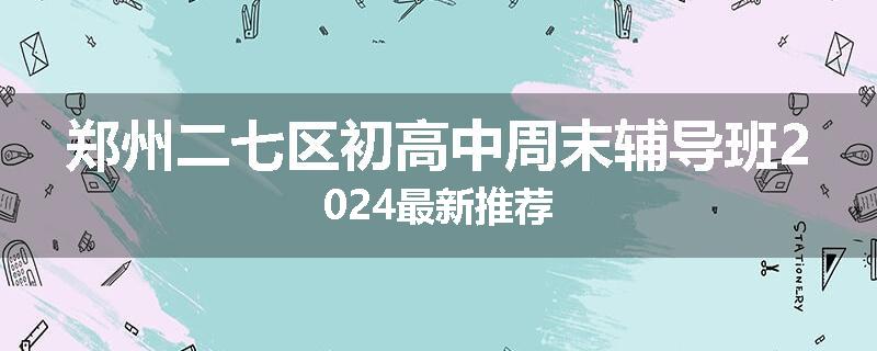 郑州二七区初高中周末辅导班2024最新推荐