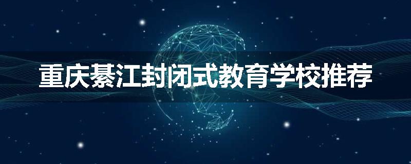 重庆綦江封闭式教育学校推荐